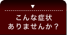 こんな症状ありませんか？